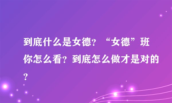 到底什么是女德？“女德”班你怎么看？到底怎么做才是对的？