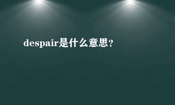 despair是什么意思？
