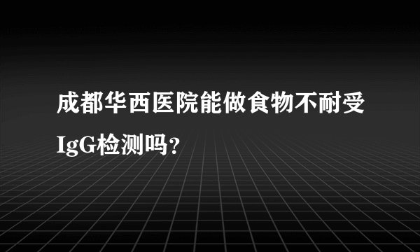 成都华西医院能做食物不耐受IgG检测吗？