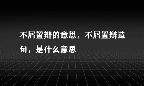 不屑置辩的意思，不屑置辩造句，是什么意思
