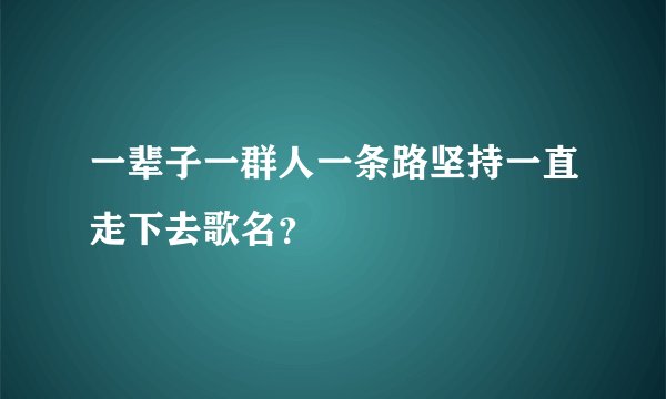 一辈子一群人一条路坚持一直走下去歌名？