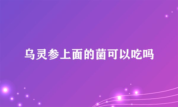 乌灵参上面的菌可以吃吗
