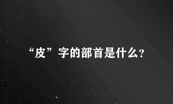 “皮”字的部首是什么？