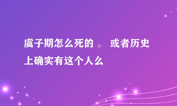 虞子期怎么死的 。 或者历史上确实有这个人么