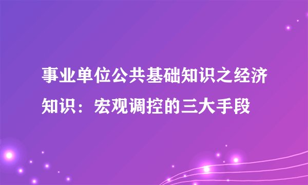 事业单位公共基础知识之经济知识：宏观调控的三大手段