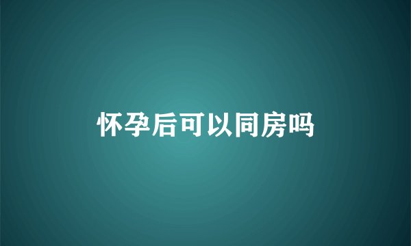 怀孕后可以同房吗