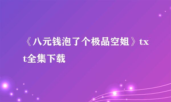 《八元钱泡了个极品空姐》txt全集下载