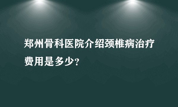 郑州骨科医院介绍颈椎病治疗费用是多少？