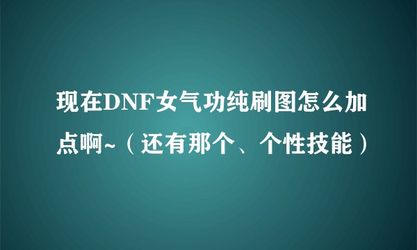 现在DNF女气功纯刷图怎么加点啊~（还有那个、个性技能）