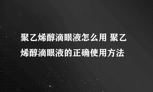 聚乙烯醇滴眼液怎么用 聚乙烯醇滴眼液的正确使用方法