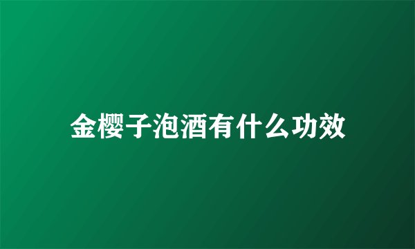 金樱子泡酒有什么功效