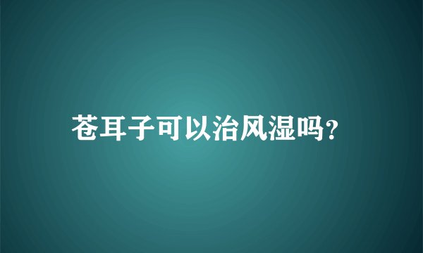 苍耳子可以治风湿吗？