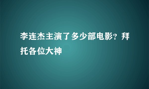 李连杰主演了多少部电影？拜托各位大神