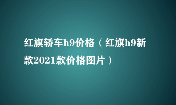 红旗轿车h9价格（红旗h9新款2021款价格图片）