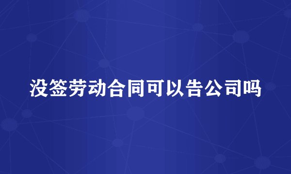 没签劳动合同可以告公司吗