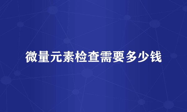 微量元素检查需要多少钱