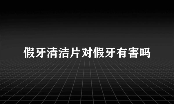 假牙清洁片对假牙有害吗