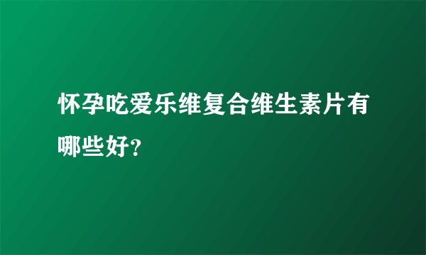 怀孕吃爱乐维复合维生素片有哪些好？