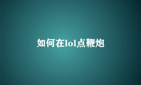 如何在lol点鞭炮