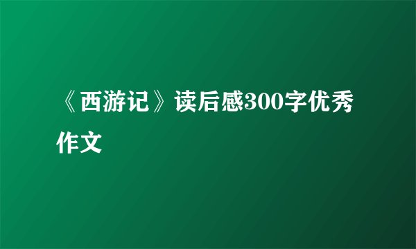 《西游记》读后感300字优秀作文