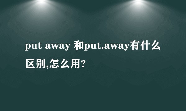 put away 和put.away有什么区别,怎么用?