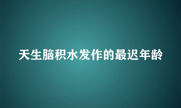 天生脑积水发作的最迟年龄
