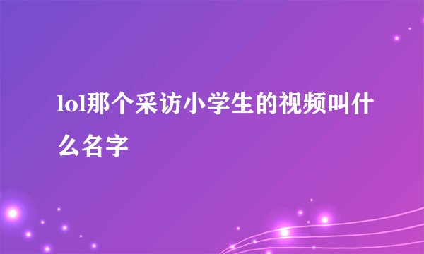 lol那个采访小学生的视频叫什么名字