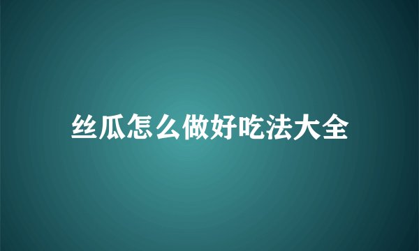丝瓜怎么做好吃法大全