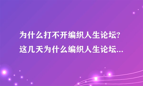 为什么打不开编织人生论坛?这几天为什么编织人生论坛打不开？