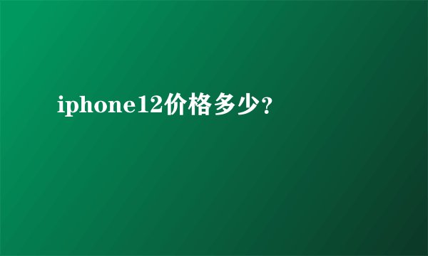 iphone12价格多少？