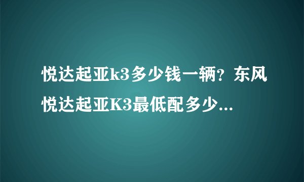 悦达起亚k3多少钱一辆？东风悦达起亚K3最低配多少钱，啥都算上多少钱