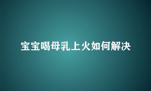 宝宝喝母乳上火如何解决