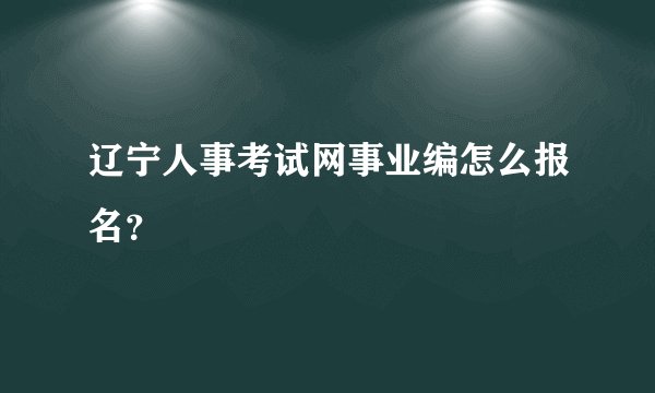 辽宁人事考试网事业编怎么报名？