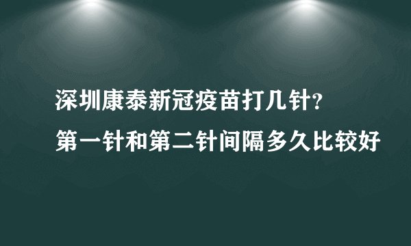 深圳康泰新冠疫苗打几针？ 第一针和第二针间隔多久比较好