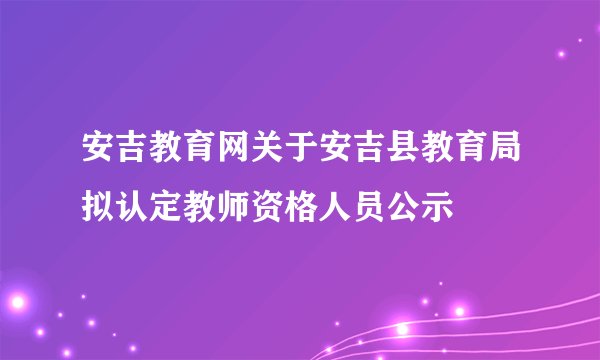 安吉教育网关于安吉县教育局拟认定教师资格人员公示
