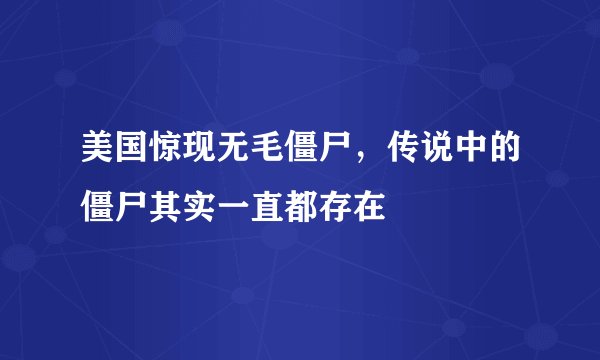 美国惊现无毛僵尸，传说中的僵尸其实一直都存在