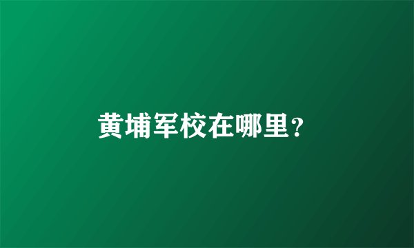 黄埔军校在哪里？