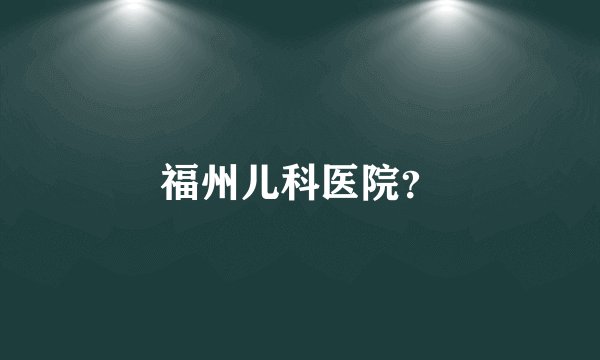 福州儿科医院？
