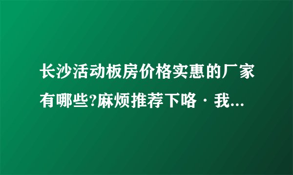 长沙活动板房价格实惠的厂家有哪些?麻烦推荐下咯·我们马上需要板房了。