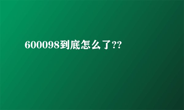 600098到底怎么了??