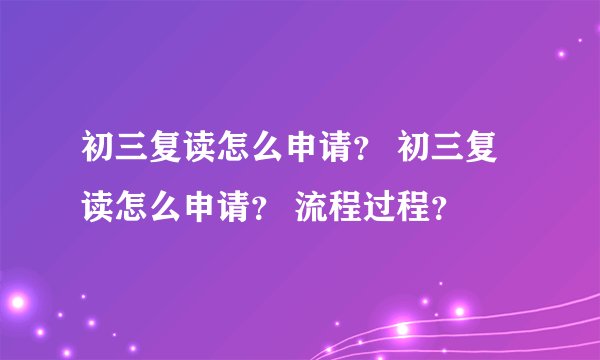 初三复读怎么申请？ 初三复读怎么申请？ 流程过程？