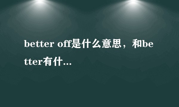 better off是什么意思，和better有什么区别，这里面的off是什么意思？