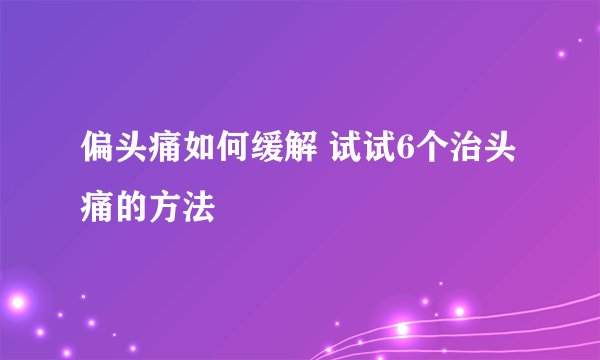 偏头痛如何缓解 试试6个治头痛的方法