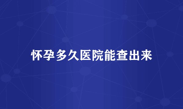 怀孕多久医院能查出来