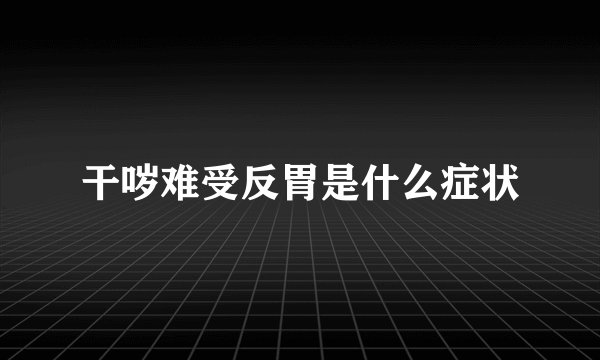 干哕难受反胃是什么症状