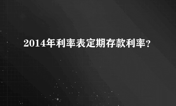 2014年利率表定期存款利率？