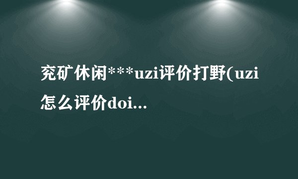 兖矿休闲***uzi评价打野(uzi怎么评价doinb的)