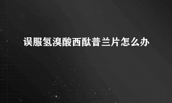 误服氢溴酸西酞普兰片怎么办