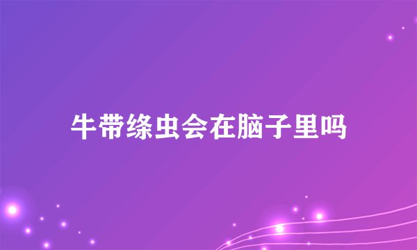 牛带绦虫会在脑子里吗