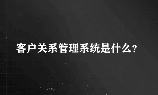 客户关系管理系统是什么？